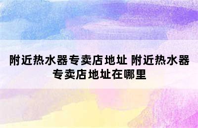 附近热水器专卖店地址 附近热水器专卖店地址在哪里